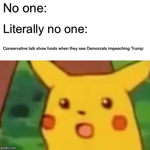 Surprised Pikachu | No one:; Literally no one:; Conservative talk show hosts when they see Democrats impeaching Trump: | image tagged in memes,surprised pikachu | made w/ Imgflip meme maker