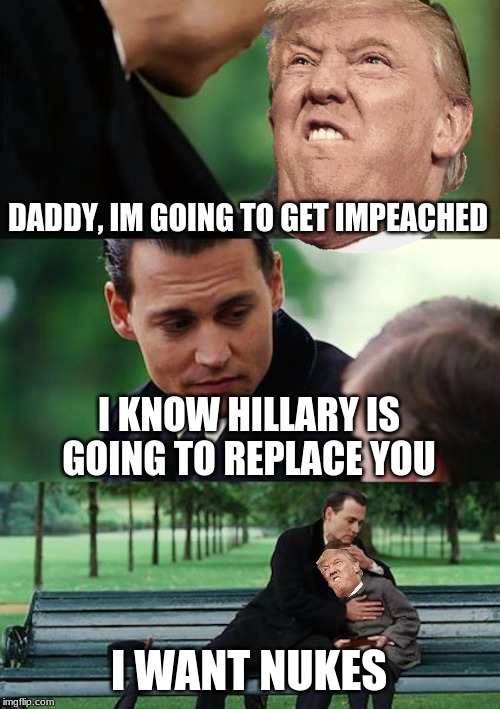 Finding Neverland | DADDY, IM GOING TO GET IMPEACHED; I KNOW HILLARY IS GOING TO REPLACE YOU; I WANT NUKES | image tagged in memes,finding neverland | made w/ Imgflip meme maker