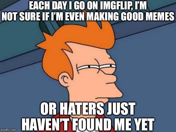 Futurama Fry | EACH DAY I GO ON IMGFLIP, I’M NOT SURE IF I’M EVEN MAKING GOOD MEMES; OR HATERS JUST HAVEN’T FOUND ME YET | image tagged in memes,futurama fry | made w/ Imgflip meme maker