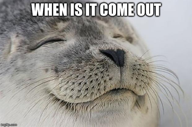 Satisfied Seal Meme | WHEN IS IT COME OUT | image tagged in memes,satisfied seal | made w/ Imgflip meme maker