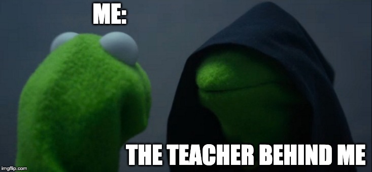 Evil Kermit Meme | ME:; THE TEACHER BEHIND ME | image tagged in memes,evil kermit | made w/ Imgflip meme maker