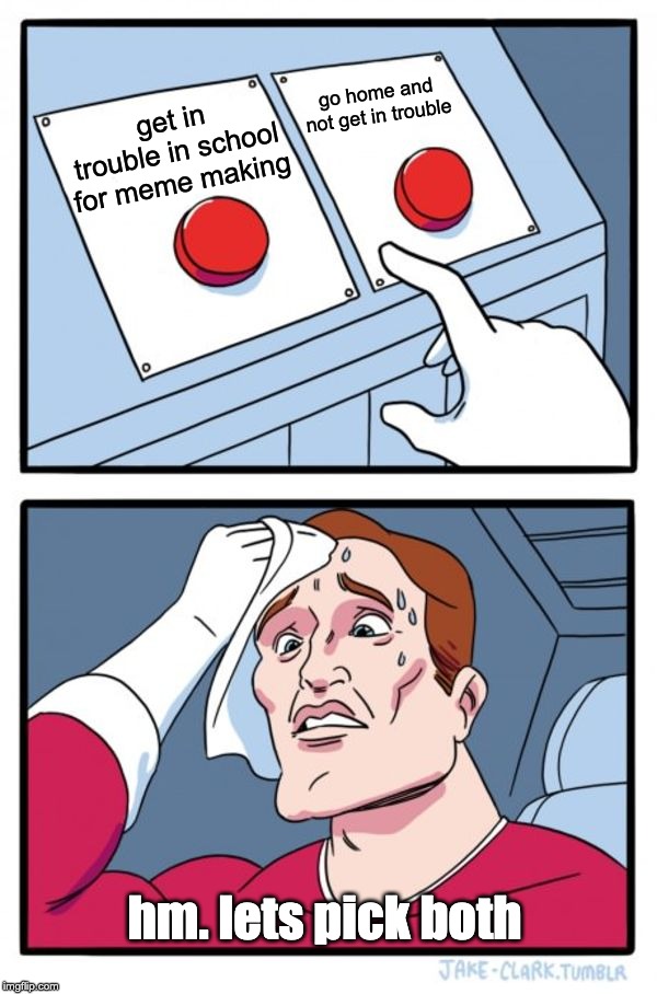 Two Buttons Meme | go home and not get in trouble; get in trouble in school for meme making; hm. lets pick both | image tagged in memes,two buttons | made w/ Imgflip meme maker