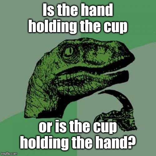 Philosoraptor Meme | Is the hand holding the cup or is the cup holding the hand? | image tagged in memes,philosoraptor | made w/ Imgflip meme maker