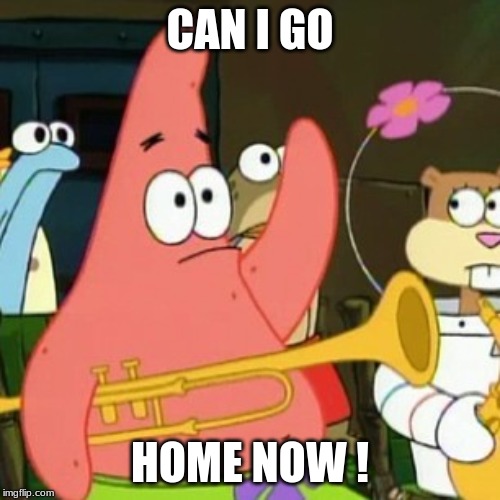 No Patrick Meme | CAN I GO; HOME NOW ! | image tagged in memes,no patrick | made w/ Imgflip meme maker