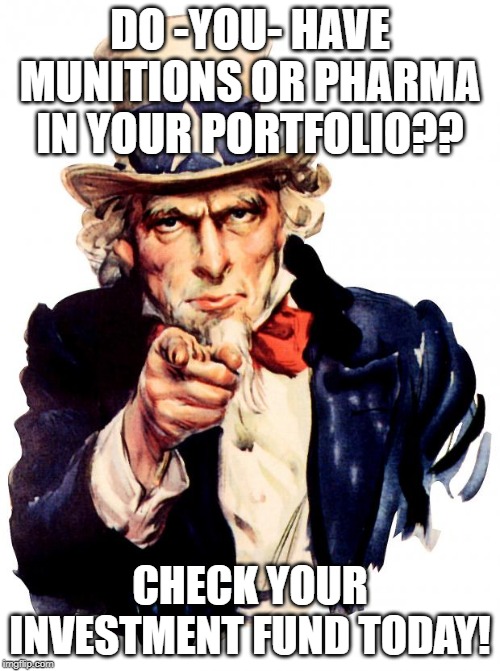 Uncle Sam Meme | DO -YOU- HAVE MUNITIONS OR PHARMA IN YOUR PORTFOLIO?? CHECK YOUR INVESTMENT FUND TODAY! | image tagged in memes,uncle sam | made w/ Imgflip meme maker