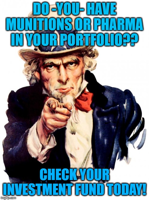 Uncle Sam Meme | DO -YOU- HAVE MUNITIONS OR PHARMA IN YOUR PORTFOLIO?? CHECK YOUR INVESTMENT FUND TODAY! | image tagged in memes,uncle sam | made w/ Imgflip meme maker