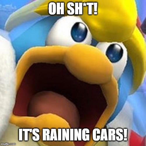 King Dedede oh shit face | OH SH*T! IT'S RAINING CARS! | image tagged in king dedede oh shit face | made w/ Imgflip meme maker