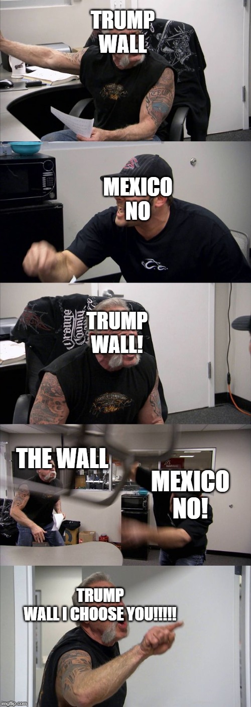 American Chopper Argument | TRUMP
WALL; MEXICO
NO; TRUMP
WALL! THE WALL; MEXICO
NO! TRUMP
WALL I CHOOSE YOU!!!!! | image tagged in memes,american chopper argument | made w/ Imgflip meme maker