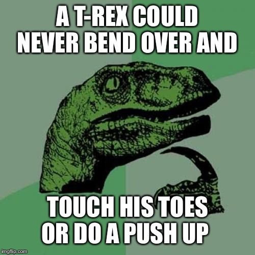Philosoraptor Meme | A T-REX COULD NEVER BEND OVER AND; TOUCH HIS TOES OR DO A PUSH UP | image tagged in memes,philosoraptor | made w/ Imgflip meme maker