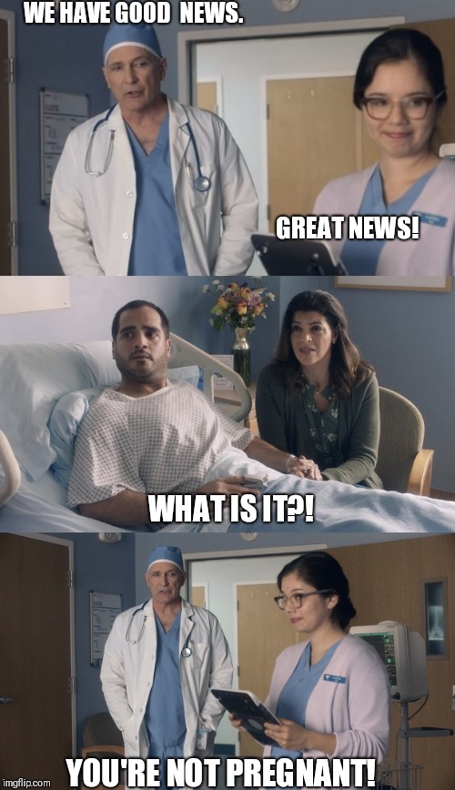 When the test results come in. | WE HAVE GOOD  NEWS. GREAT NEWS! WHAT IS IT?! YOU'RE NOT PREGNANT! | image tagged in just ok surgeon commercial | made w/ Imgflip meme maker