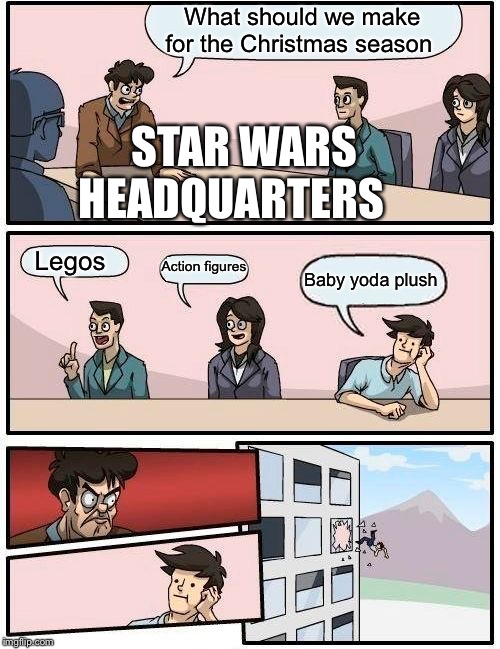 Boardroom Meeting Suggestion | What should we make for the Christmas season; STAR WARS HEADQUARTERS; Action figures; Legos; Baby yoda plush | image tagged in memes,boardroom meeting suggestion | made w/ Imgflip meme maker