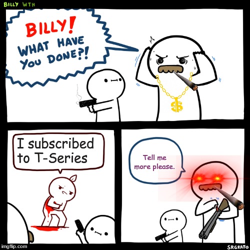 Billy, What Have You Done | I subscribed to T-Series; Tell me more please. | image tagged in billy what have you done | made w/ Imgflip meme maker