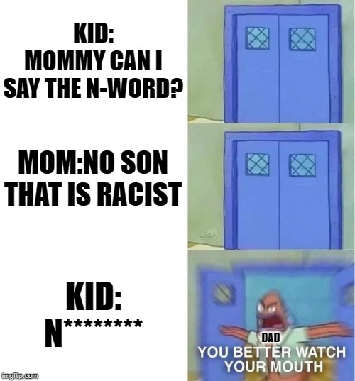 You Better Watch Your Mouth 3 panels | KID: MOMMY CAN I SAY THE N-WORD? MOM:NO SON THAT IS RACIST; KID: N********; DAD | image tagged in you better watch your mouth 3 panels | made w/ Imgflip meme maker