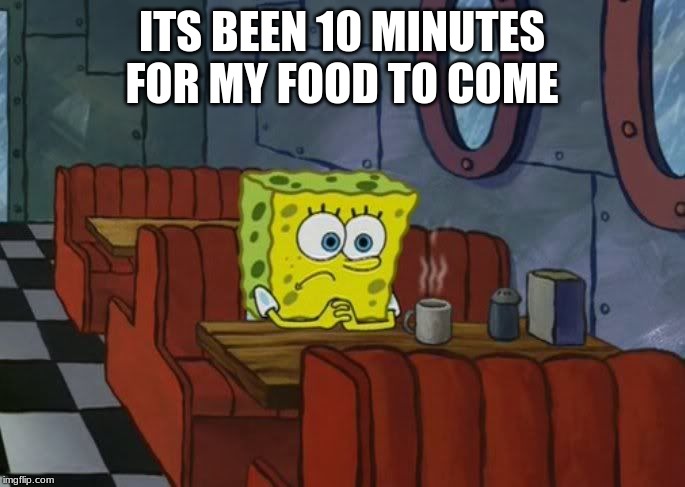 spongebob sad | ITS BEEN 10 MINUTES FOR MY FOOD TO COME | image tagged in spongebob sad | made w/ Imgflip meme maker