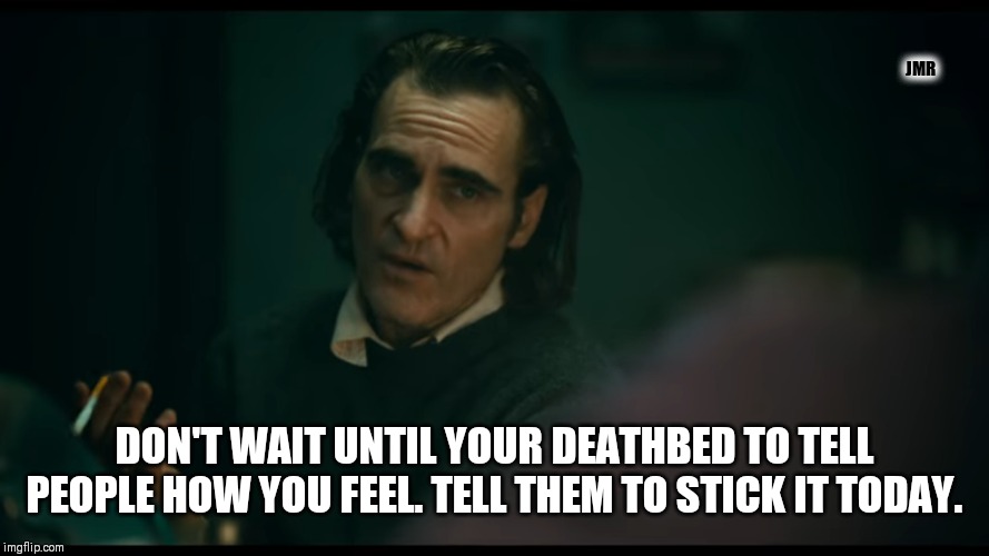 How to win friends and influence people | JMR; DON'T WAIT UNTIL YOUR DEATHBED TO TELL PEOPLE HOW YOU FEEL. TELL THEM TO STICK IT TODAY. | image tagged in all i have are negative thoughts joker 2019,death,feelings,advice | made w/ Imgflip meme maker