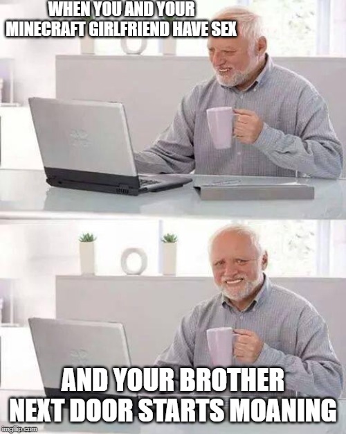 Hide the Pain Harold Meme | WHEN YOU AND YOUR MINECRAFT GIRLFRIEND HAVE SEX; AND YOUR BROTHER NEXT DOOR STARTS MOANING | image tagged in memes,hide the pain harold | made w/ Imgflip meme maker