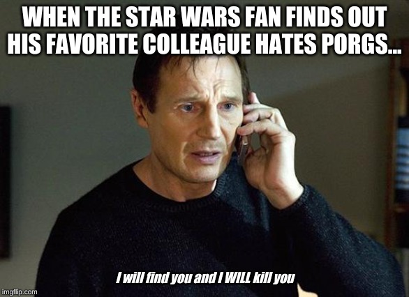 Liam Neeson Taken 2 | WHEN THE STAR WARS FAN FINDS OUT HIS FAVORITE COLLEAGUE HATES PORGS... I will find you and I WILL kill you | image tagged in memes,liam neeson taken 2 | made w/ Imgflip meme maker