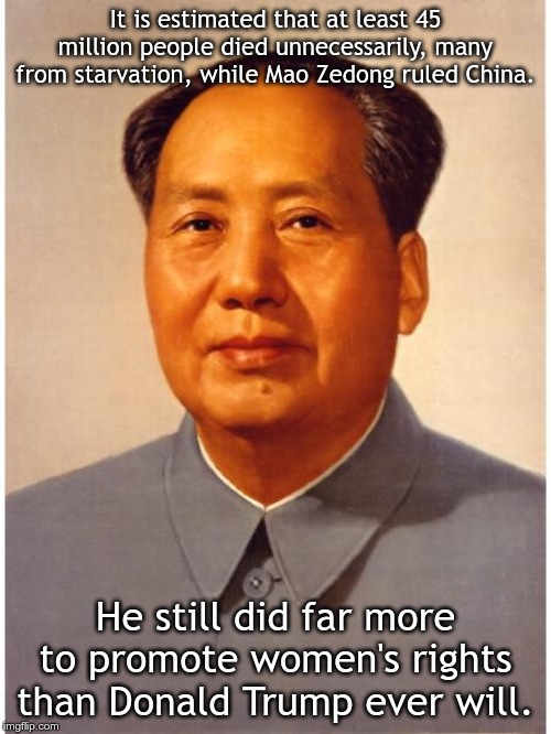 chairman mao | It is estimated that at least 45 million people died unnecessarily, many from starvation, while Mao Zedong ruled China. He still did far more to promote women's rights than Donald Trump ever will. | image tagged in chairman mao | made w/ Imgflip meme maker