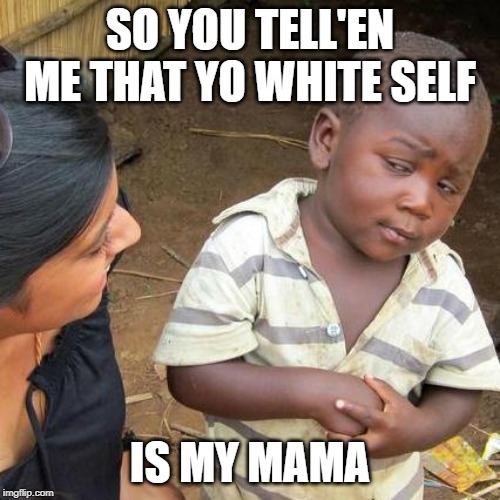 Third World Skeptical Kid | SO YOU TELL'EN ME THAT YO WHITE SELF; IS MY MAMA | image tagged in memes,third world skeptical kid | made w/ Imgflip meme maker