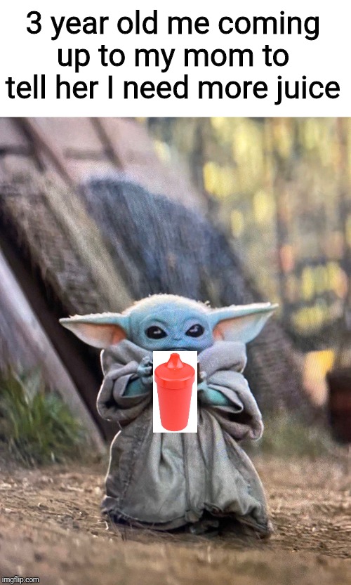BABY YODA TEA | 3 year old me coming up to my mom to tell her I need more juice | image tagged in baby yoda tea | made w/ Imgflip meme maker