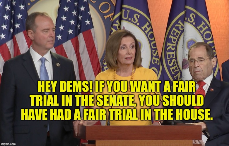 Schiff Pelosi nadler | HEY DEMS! IF YOU WANT A FAIR TRIAL IN THE SENATE, YOU SHOULD HAVE HAD A FAIR TRIAL IN THE HOUSE. | image tagged in schiff pelosi nadler | made w/ Imgflip meme maker