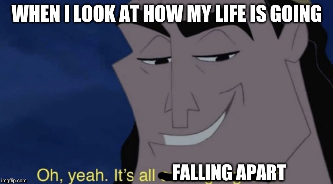 It's all coming together | WHEN I LOOK AT HOW MY LIFE IS GOING; FALLING APART | image tagged in it's all coming together | made w/ Imgflip meme maker