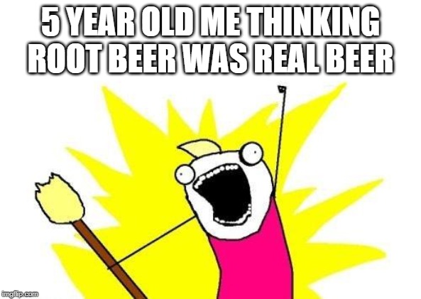 X All The Y | 5 YEAR OLD ME THINKING ROOT BEER WAS REAL BEER | image tagged in memes,x all the y | made w/ Imgflip meme maker