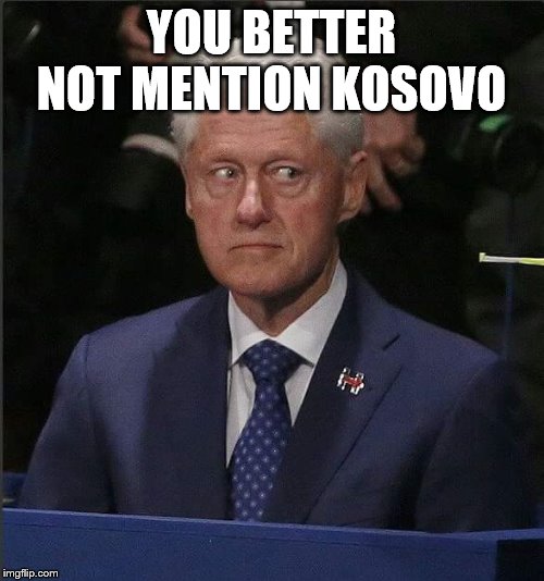 Bill Clinton Scared | YOU BETTER NOT MENTION KOSOVO | image tagged in bill clinton scared | made w/ Imgflip meme maker