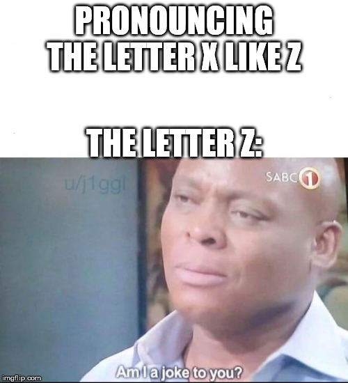 am I a joke to you | PRONOUNCING THE LETTER X LIKE Z; THE LETTER Z: | image tagged in am i a joke to you,alphabet,x | made w/ Imgflip meme maker