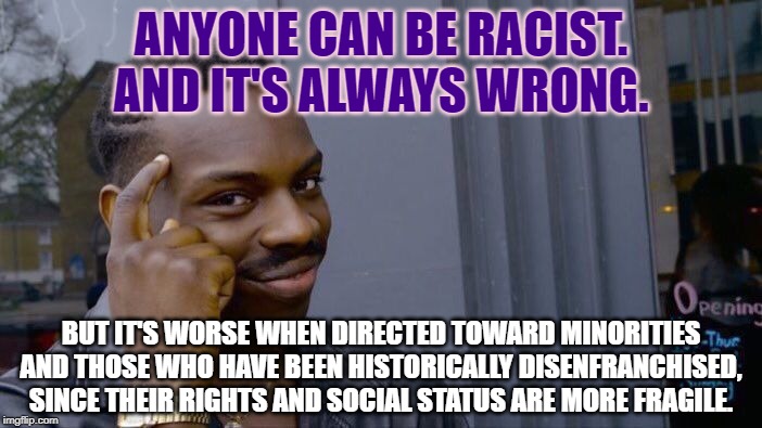 It is important to keep power differentials in mind when talking about racism and other bigotry. | ANYONE CAN BE RACIST. AND IT'S ALWAYS WRONG. BUT IT'S WORSE WHEN DIRECTED TOWARD MINORITIES AND THOSE WHO HAVE BEEN HISTORICALLY DISENFRANCH | image tagged in memes,roll safe think about it,racism,bigotry,no racism,minorities | made w/ Imgflip meme maker