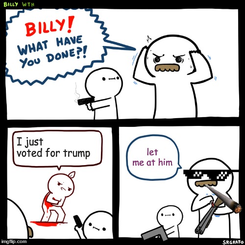 Billy, What Have You Done | I just voted for trump; let me at him | image tagged in billy what have you done | made w/ Imgflip meme maker