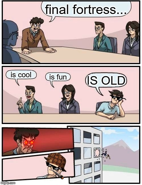final fortress is old | final fortress... is cool; is fun; IS OLD | image tagged in memes,boardroom meeting suggestion | made w/ Imgflip meme maker