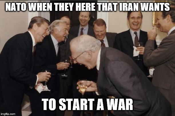 Laughing Men In Suits Meme | NATO WHEN THEY HERE THAT IRAN WANTS; TO START A WAR | image tagged in memes,laughing men in suits | made w/ Imgflip meme maker