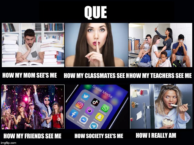What my friends think I do | QUE; HOW MY MOM SEE'S ME; HOW MY CLASSMATES SEE ME; HOW MY TEACHERS SEE ME; HOW MY FRIENDS SEE ME; HOW I REALLY AM; HOW SOCIETY SEE'S ME | image tagged in what my friends think i do | made w/ Imgflip meme maker