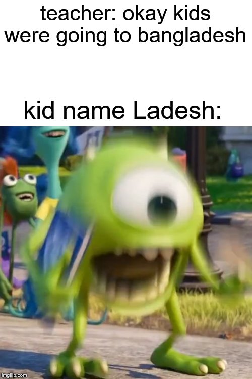 Wait that's illegal | teacher: okay kids were going to bangladesh; kid name Ladesh: | image tagged in mike wazowski,bang,teacher,memes,funny | made w/ Imgflip meme maker