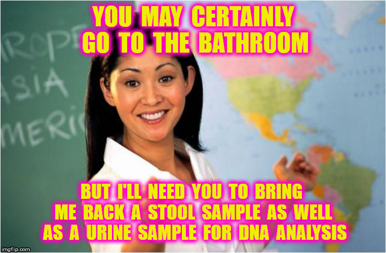 YOU  MAY  CERTAINLY  GO  TO  THE  BATHROOM BUT  I'LL  NEED  YOU  TO  BRING  ME  BACK  A  STOOL  SAMPLE  AS  WELL  AS  A  URINE  SAMPLE  FOR  | made w/ Imgflip meme maker