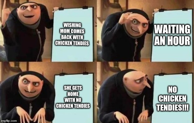 Gru's Plan Meme | WISHING MOM COMES BACK WITH CHICKEN TENDIES; WAITING AN HOUR; SHE GETS HOME WITH NO CHICKEN TENDIES; NO CHICKEN TENDIES!!! | image tagged in gru's plan | made w/ Imgflip meme maker