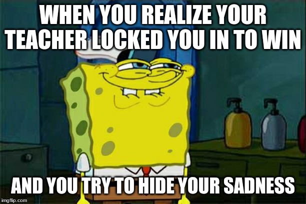 Don't You Squidward | WHEN YOU REALIZE YOUR TEACHER LOCKED YOU IN TO WIN; AND YOU TRY TO HIDE YOUR SADNESS | image tagged in memes,dont you squidward | made w/ Imgflip meme maker