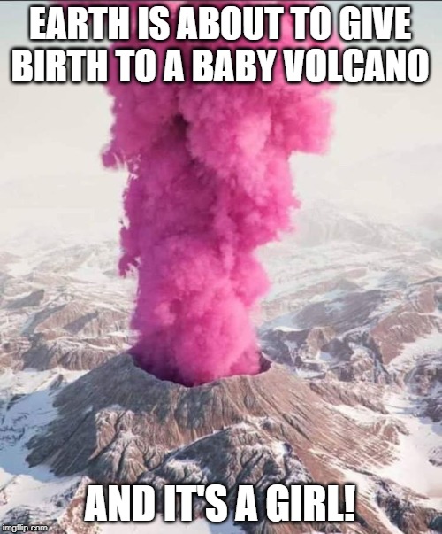Gender reveals on a global scale | EARTH IS ABOUT TO GIVE BIRTH TO A BABY VOLCANO; AND IT'S A GIRL! | image tagged in funny,funny memes,gender | made w/ Imgflip meme maker