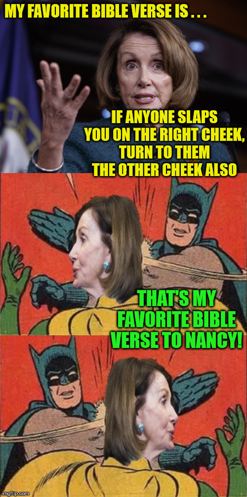 Batman Slapping Nancy | MY FAVORITE BIBLE VERSE IS . . . IF ANYONE SLAPS YOU ON THE RIGHT CHEEK,
TURN TO THEM THE OTHER CHEEK ALSO; THAT'S MY FAVORITE BIBLE VERSE TO NANCY! | image tagged in memes,batman slapping robin,nancy pelosi,bible verse,favorite,well yes but actually no | made w/ Imgflip meme maker