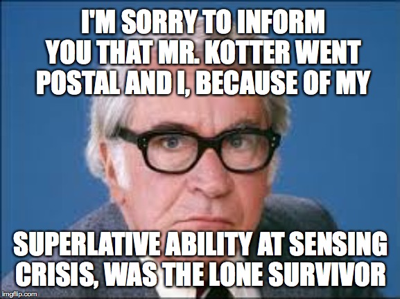 I'M SORRY TO INFORM YOU THAT MR. KOTTER WENT POSTAL AND I, BECAUSE OF MY SUPERLATIVE ABILITY AT SENSING
CRISIS, WAS THE LONE SURVIVOR | made w/ Imgflip meme maker