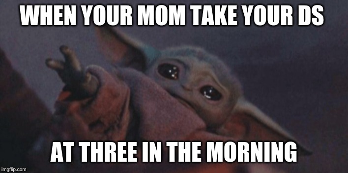 Baby yoda cry | WHEN YOUR MOM TAKE YOUR DS; AT THREE IN THE MORNING | image tagged in baby yoda cry | made w/ Imgflip meme maker
