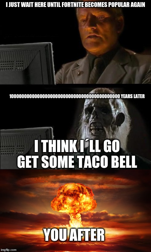I JUST WAIT HERE UNTIL FORTNITE BECOMES POPULAR AGAIN; 1000000000000000000000000000000000000000000 YEARS LATER; I THINK I´LL GO GET SOME TACO BELL; YOU AFTER | image tagged in memes,ill just wait here | made w/ Imgflip meme maker