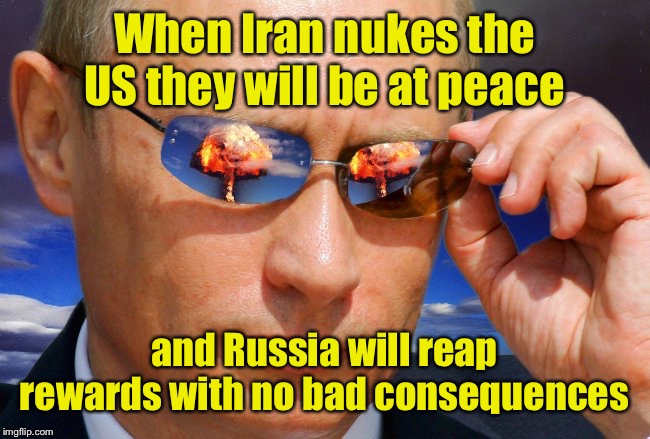 Putin Nuke | When Iran nukes the US they will be at peace and Russia will reap rewards with no bad consequences | image tagged in putin nuke | made w/ Imgflip meme maker