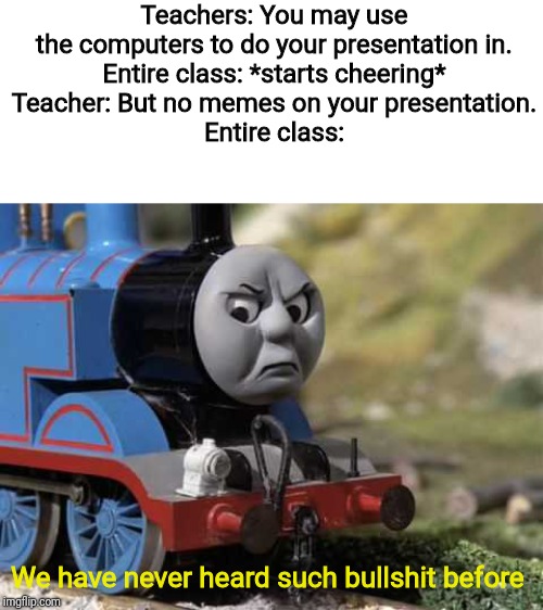Do you lot hate it when it happens? | Teachers: You may use the computers to do your presentation in.
Entire class: *starts cheering*
Teacher: But no memes on your presentation.
Entire class:; We have never heard such bullshit before | image tagged in thomas had never seen such bullshit before,school,computers,teachers,memes | made w/ Imgflip meme maker