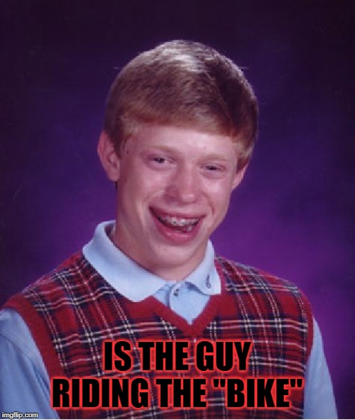 Bad Luck Brian Meme | IS THE GUY RIDING THE "BIKE" | image tagged in memes,bad luck brian | made w/ Imgflip meme maker