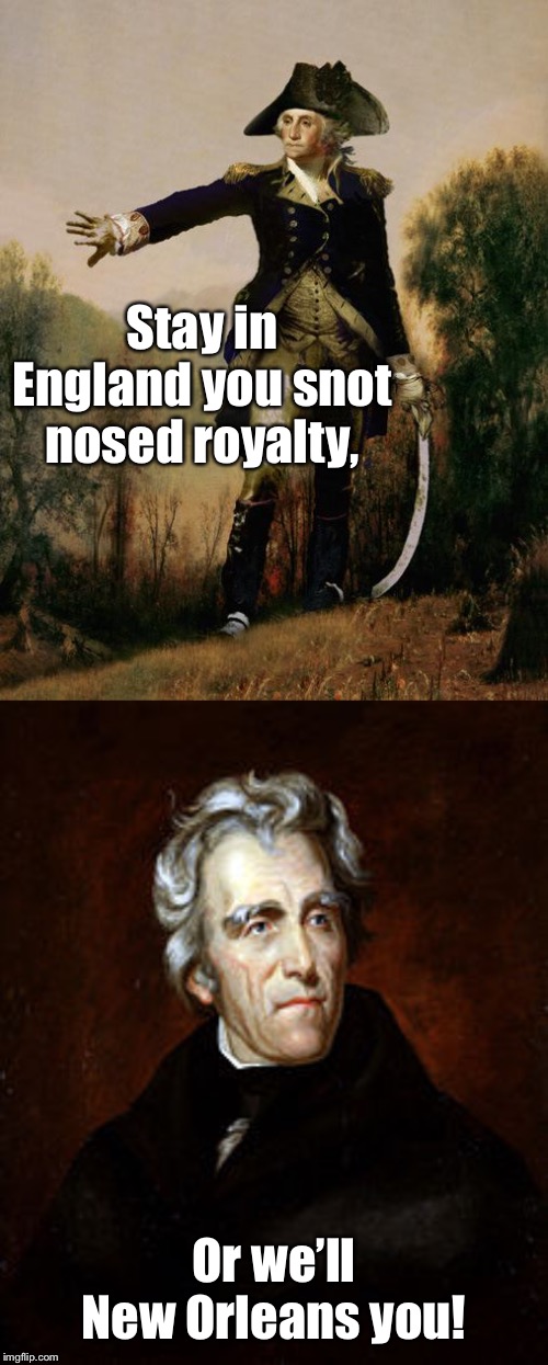 Stay in England you snot nosed royalty, Or we’ll New Orleans you! | image tagged in george washington 6,andrew jackson | made w/ Imgflip meme maker