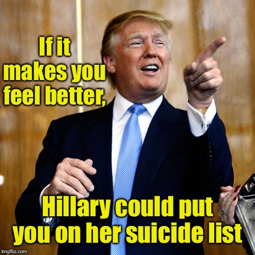Donal Trump Birthday | If it makes you feel better, Hillary could put you on her suicide list | image tagged in donal trump birthday | made w/ Imgflip meme maker