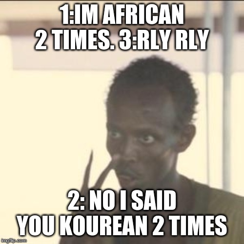 Look At Me | 1:IM AFRICAN 2 TIMES. 3:RLY RLY; 2: NO I SAID YOU KOUREAN 2 TIMES | image tagged in memes,look at me | made w/ Imgflip meme maker