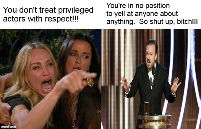 Woman Yelling at Ricky Gervais | You're in no position to yell at anyone about anything.  So shut up, bitch!!! You don't treat privileged actors with respect!!! | image tagged in memes,woman yelling at cat,ricky gervais | made w/ Imgflip meme maker